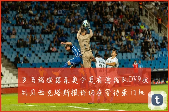 罗马诺透露莱奥今夏有意离队DV9收到贝西克塔斯报价仍在等待豪门机会