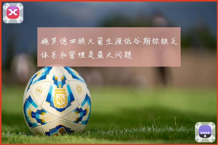 施罗德回顾火箭生涯低谷期称缺乏体系和管理是最大问题