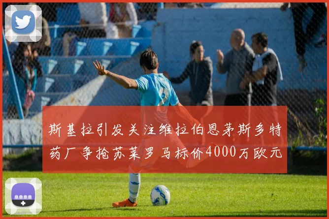 斯基拉引发关注维拉伯恩茅斯多特药厂争抢苏莱罗马标价4000万欧元