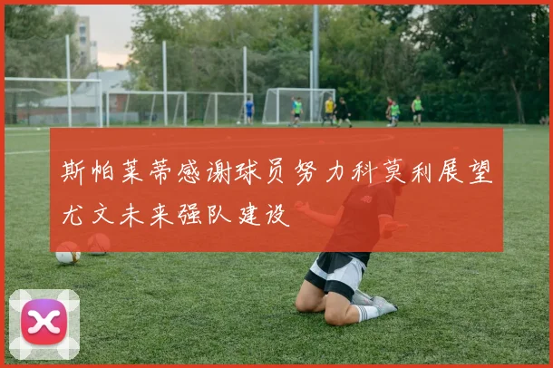 斯帕莱蒂感谢球员努力科莫利展望尤文未来强队建设