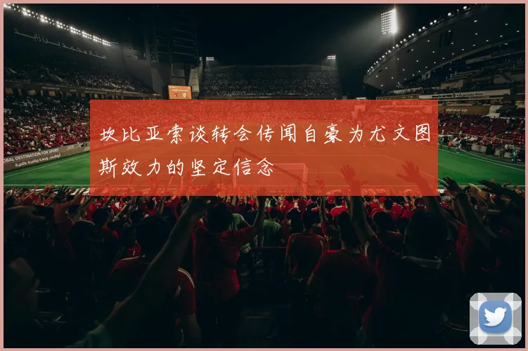 坎比亚索谈转会传闻自豪为尤文图斯效力的坚定信念