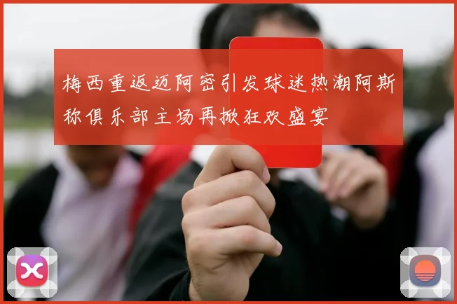 梅西重返迈阿密引发球迷热潮阿斯称俱乐部主场再掀狂欢盛宴