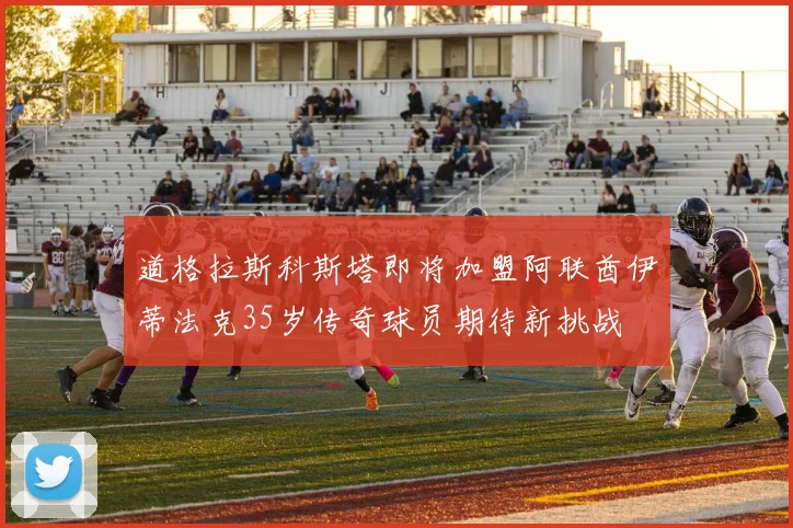 道格拉斯科斯塔即将加盟阿联酋伊蒂法克35岁传奇球员期待新挑战