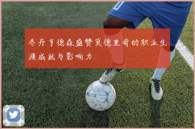 乔丹亨德森盛赞莫德里奇的职业生涯成就与影响力