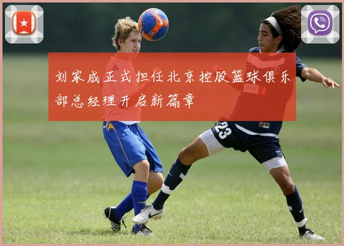 刘家成正式担任北京控股篮球俱乐部总经理开启新篇章