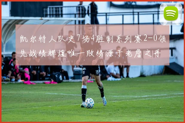 凯尔特人队史7场4胜制系列赛2-0领先战绩辉煌唯一败绩源于老詹之手