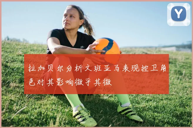 拉加贝尔分析文班亚马表现控卫角色对其影响微乎其微