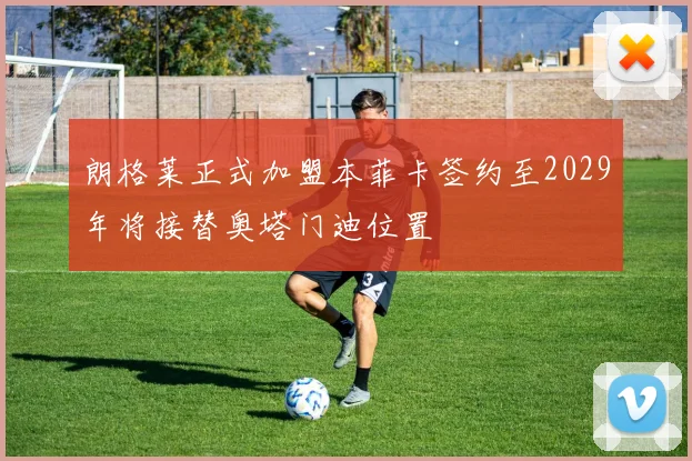 朗格莱正式加盟本菲卡签约至2029年将接替奥塔门迪位置