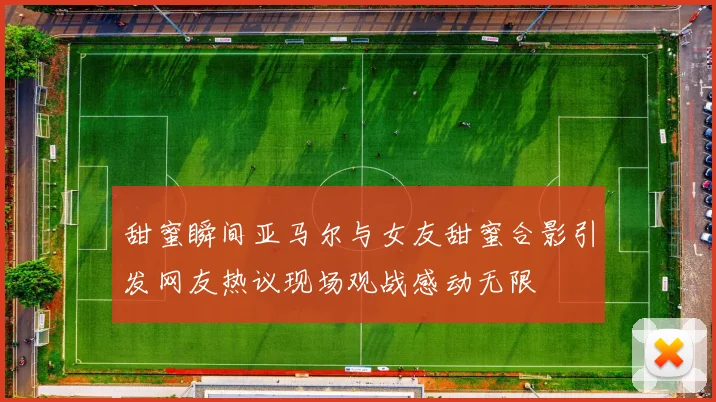 甜蜜瞬间亚马尔与女友甜蜜合影引发网友热议现场观战感动无限