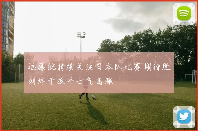 远藤航持续关注日本队比赛期待胜利终于扳平士气高涨