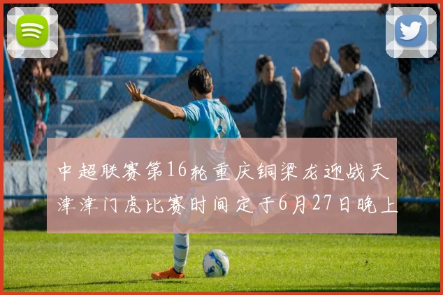 中超联赛第16轮重庆铜梁龙迎战天津津门虎比赛时间定于6月27日晚上20点