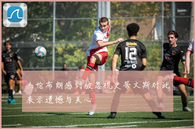 杰伦布朗感到被忽视史蒂文斯对此表示遗憾与关心