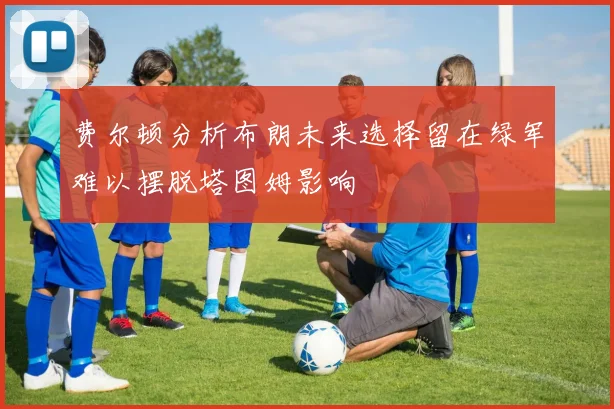 费尔顿分析布朗未来选择留在绿军难以摆脱塔图姆影响
